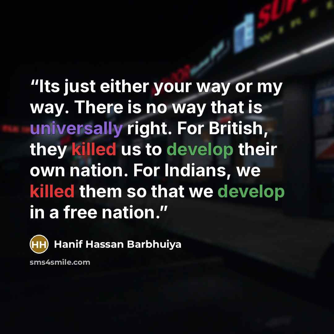“Its just either your way or my way. There is no way that is universally right. For British, they killed us to develop their own nation. For Indians, we killed them so that we develop in a free nation.” quote by Hanif Hassan Barbhuiya