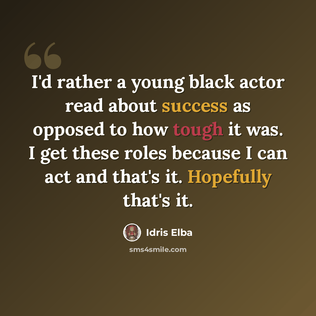 “I'd rather a young black actor read about success as opposed to how tough it was. I get these roles because I can act and that's it. Hopefully that's it.” quote by Idris Elba