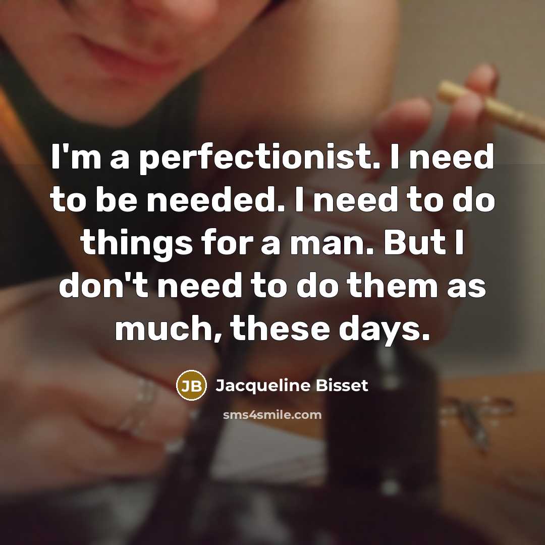 “I'm a perfectionist. I need to be needed. I need to do things for a man. But I don't need to do them as much, these days.” quote by Jacqueline Bisset