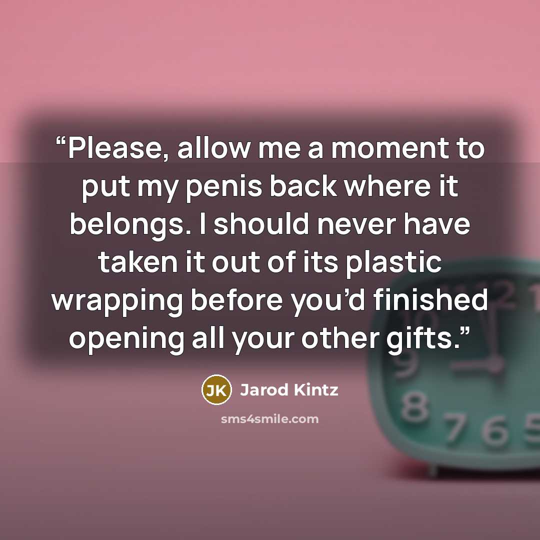 “Please, allow me a moment to put my penis back where it belongs. I should never have taken it out of its plastic wrapping before you’d finished opening all your other gifts.” quote by Jarod Kintz