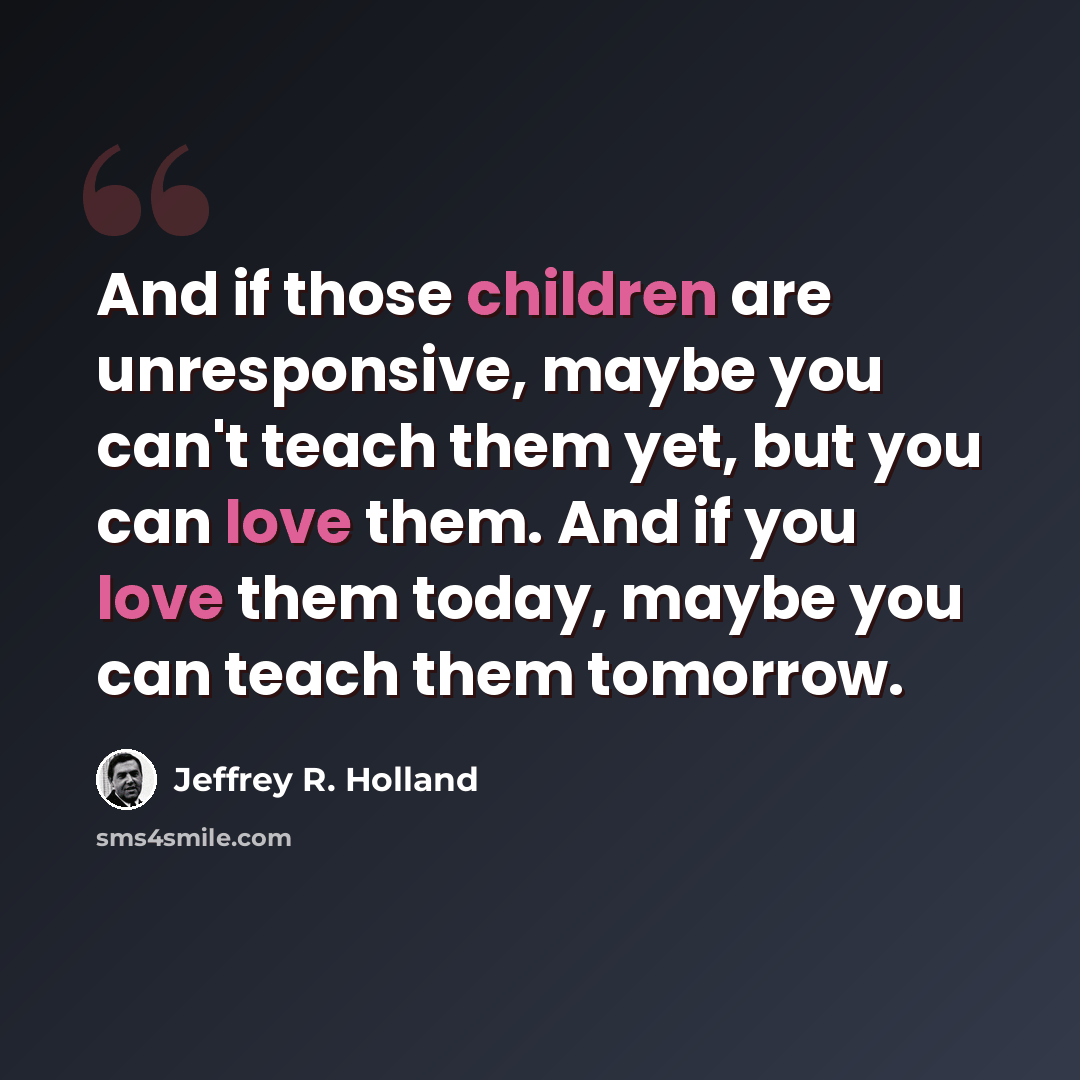 “And if those children are unresponsive, maybe you can't teach them yet, but you can love them. And if you love them today, maybe you can teach them tomorrow.” quote by Jeffrey R. Holland