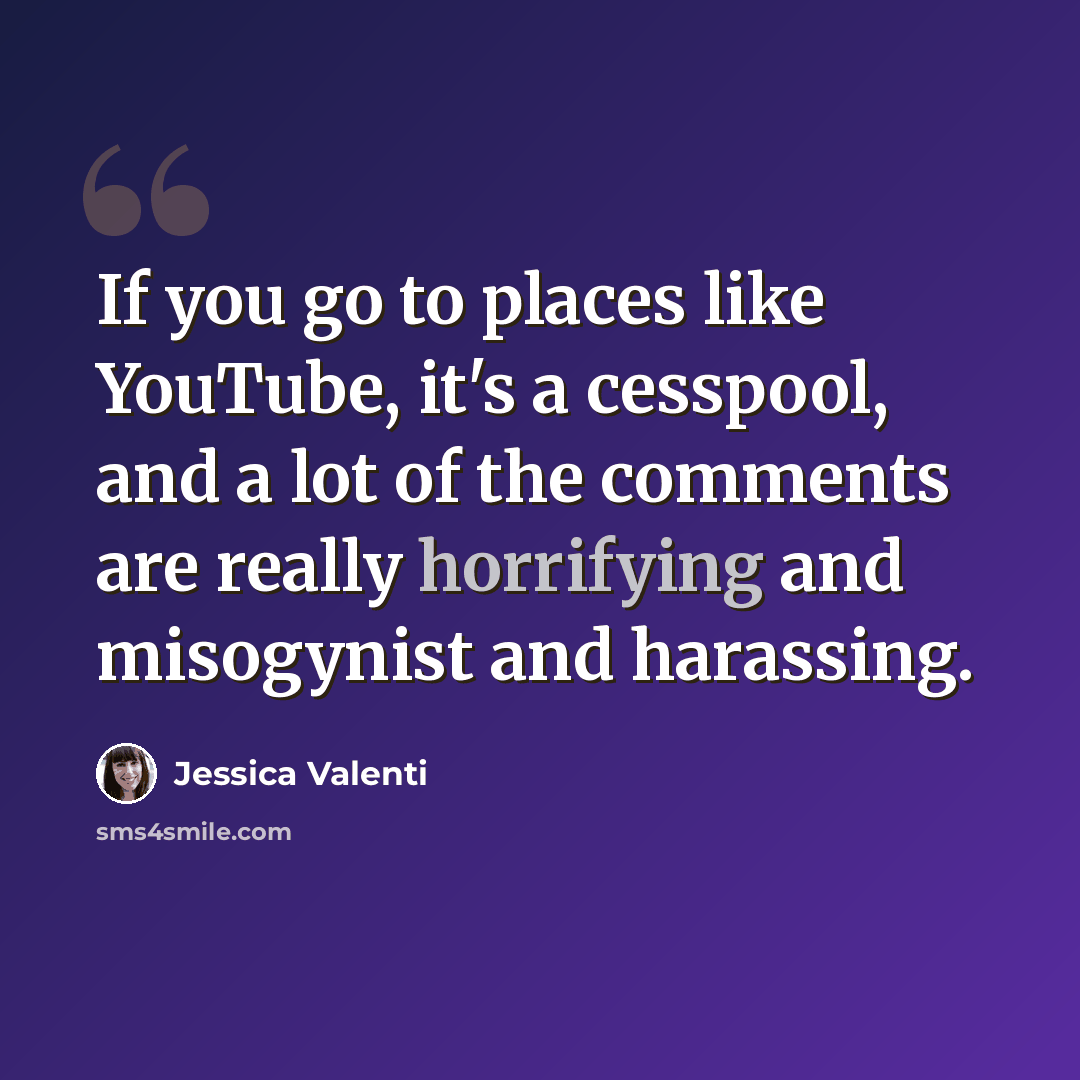 “If you go to places like YouTube, it's a cesspool, and a lot of the comments are really horrifying and misogynist and harassing.” quote by Jessica Valenti