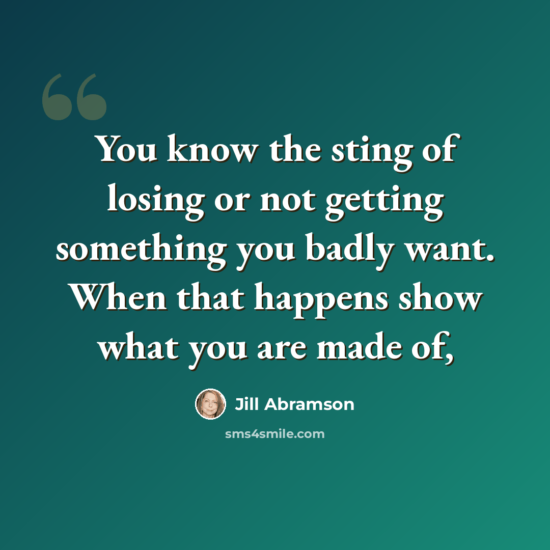 “You know the sting of losing or not getting something you badly want. When that happens show what you are made of,” quote by Jill Abramson
