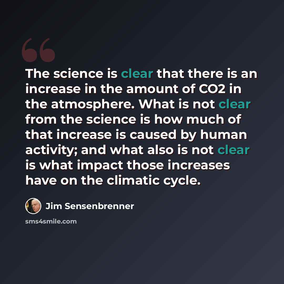 “The science is clear that there is an increase in the amount of CO2 in the atmosphere. What is not clear from the science is how much of that increase is caused by human activity; and what also is not clear is what impact those increases have on the climatic cycle.” quote by Jim Sensenbrenner