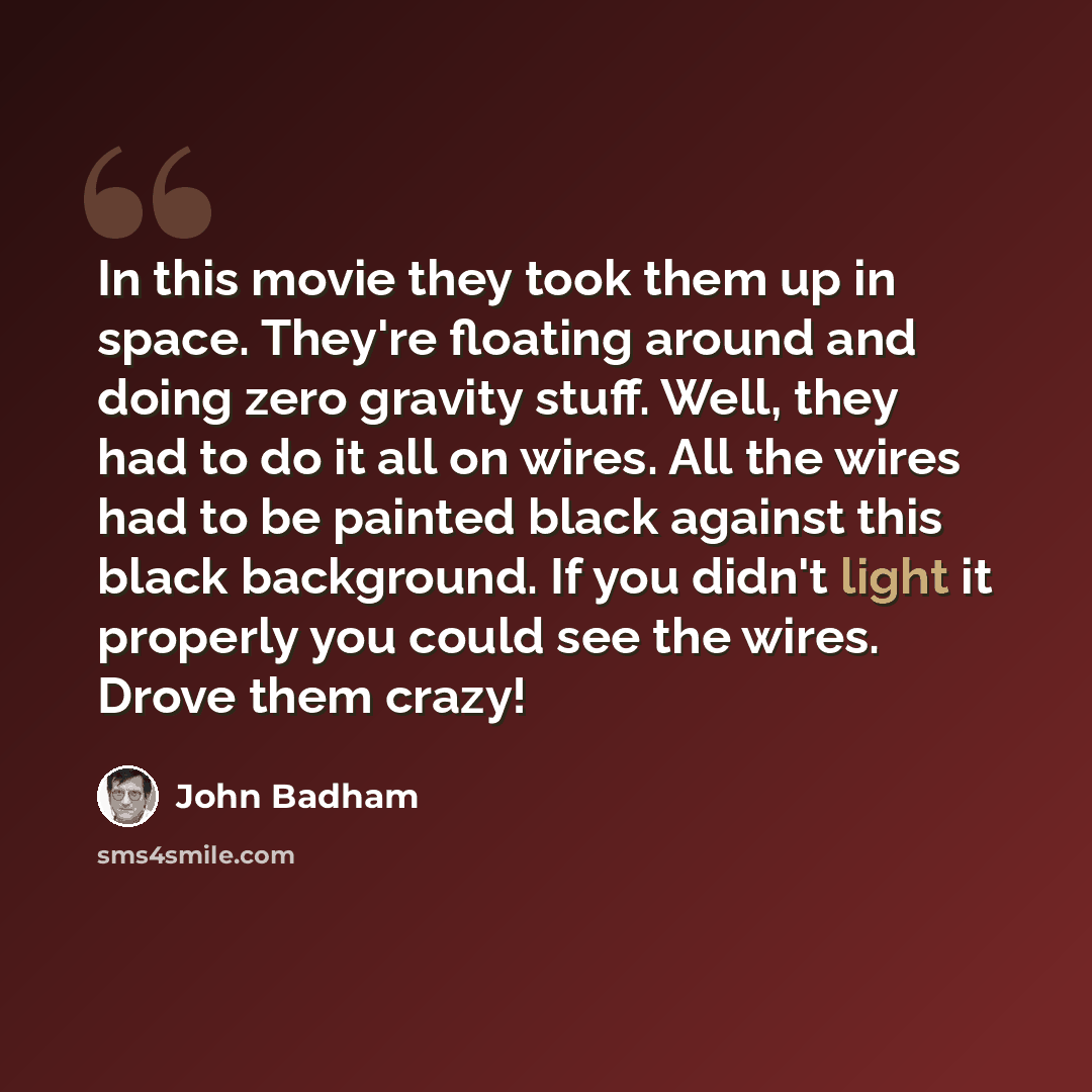“In this movie they took them up in space. They're floating around and doing zero gravity stuff. Well, they had to do it all on wires. All the wires had to be painted black against this black background. If you didn't light it properly you could see the wires. Drove them crazy!” quote by John Badham