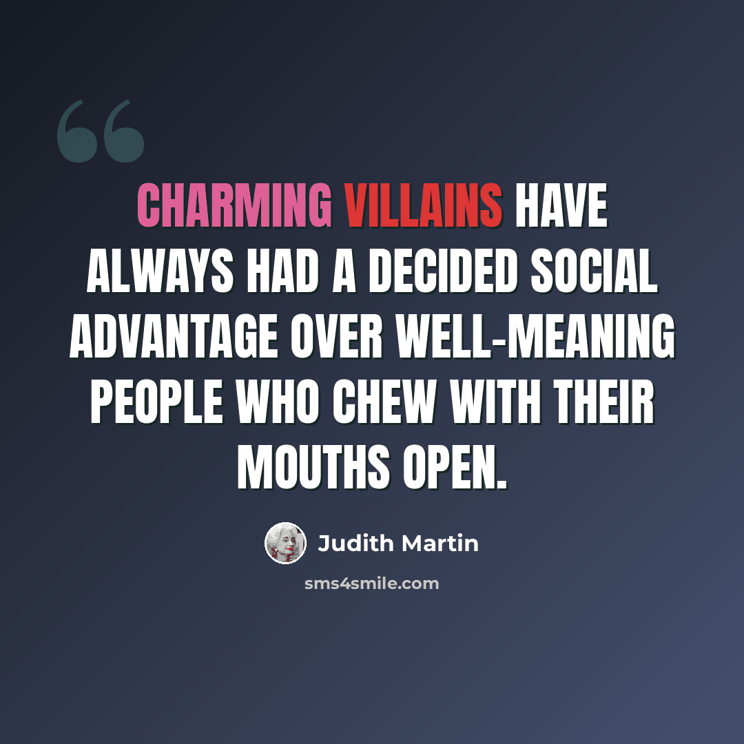 “Charming villains have always had a decided social advantage over well-meaning people who chew with their mouths open.” quote by Judith Martin