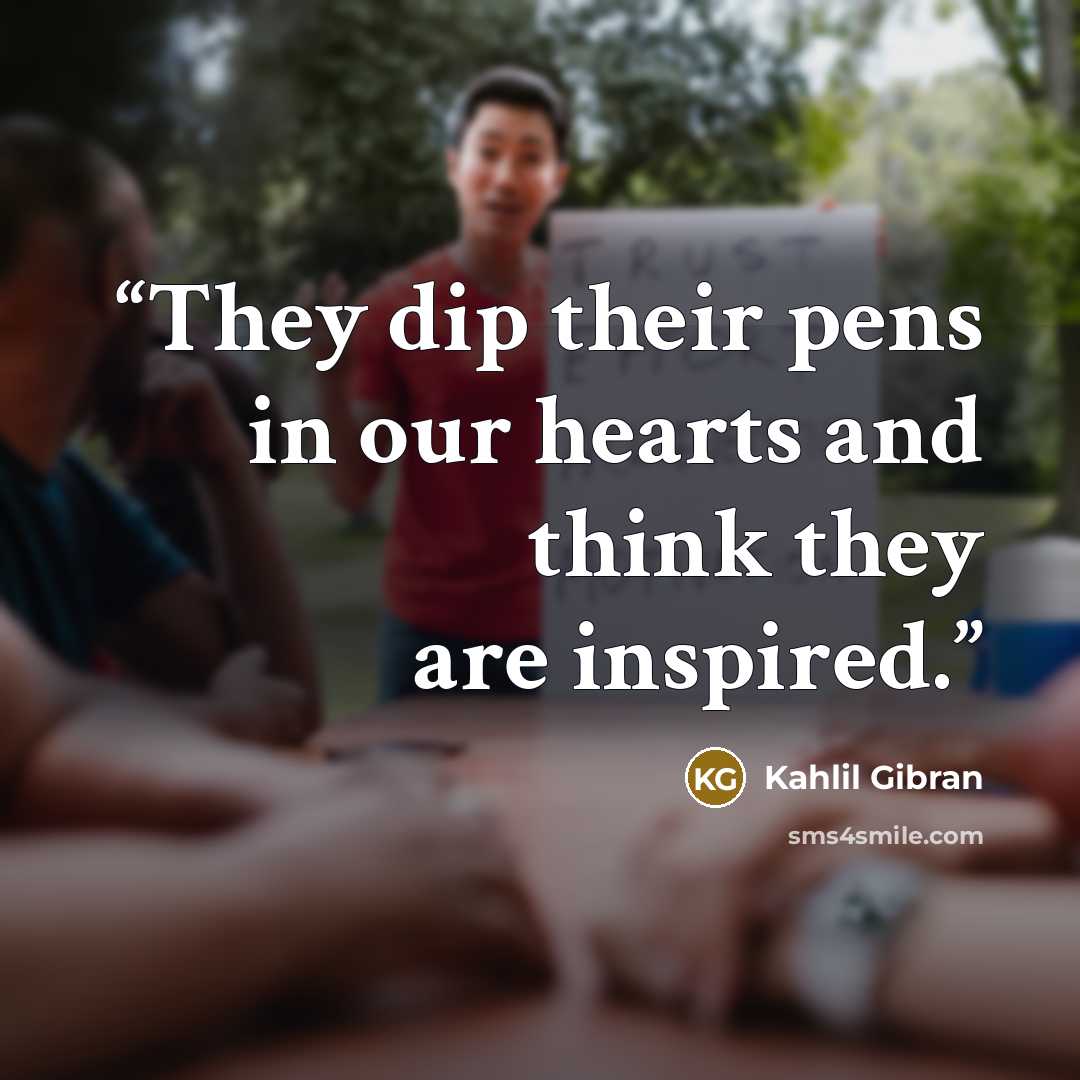 “They dip their pens in our hearts and think they are inspired.” quote by Kahlil Gibran
