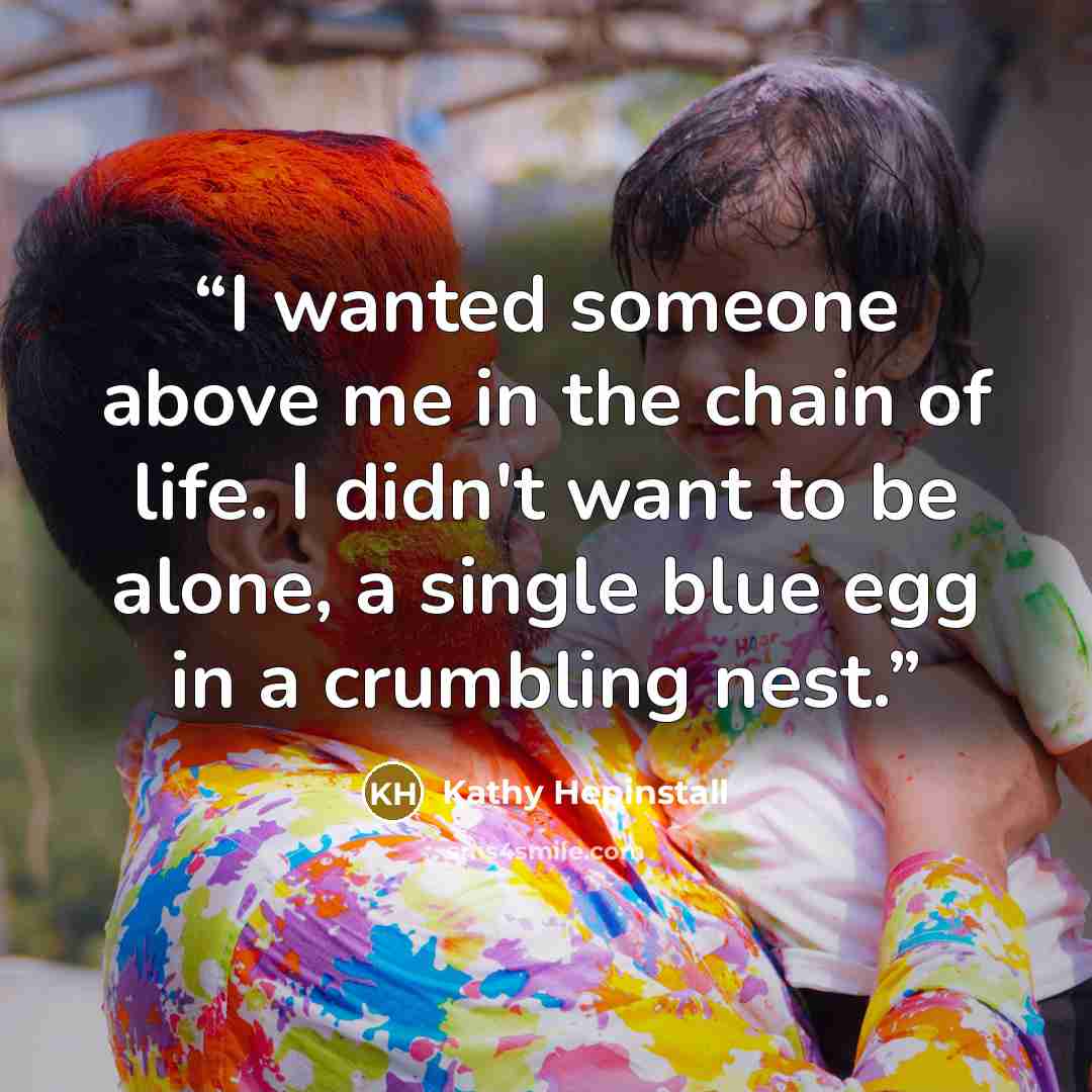 “I wanted someone above me in the chain of life. I didn't want to be alone, a single blue egg in a crumbling nest.” quote by Kathy Hepinstall