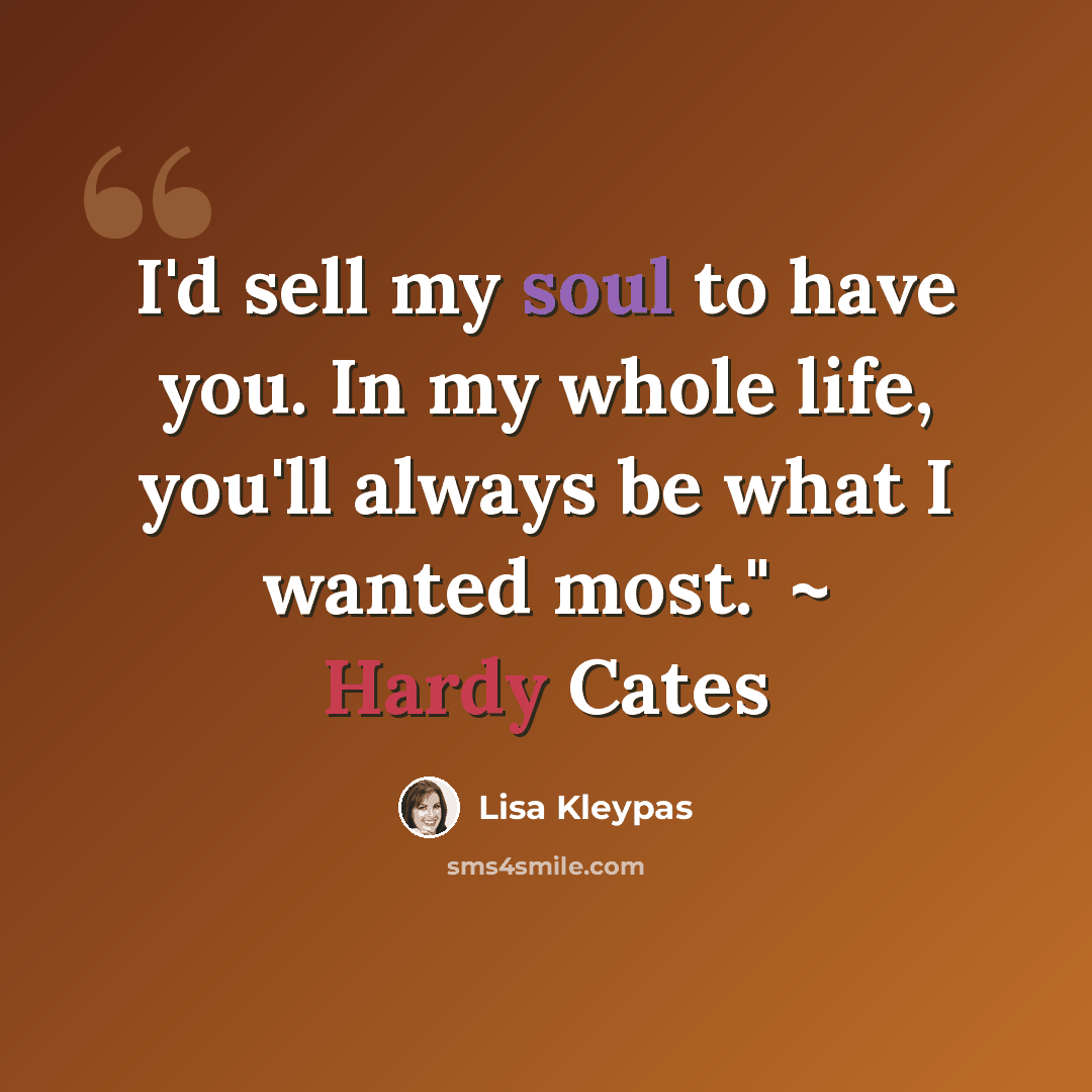 “I'd sell my soul to have you. In my whole life, you'll always be what I wanted most." ~ Hardy Cates” quote by Lisa Kleypas