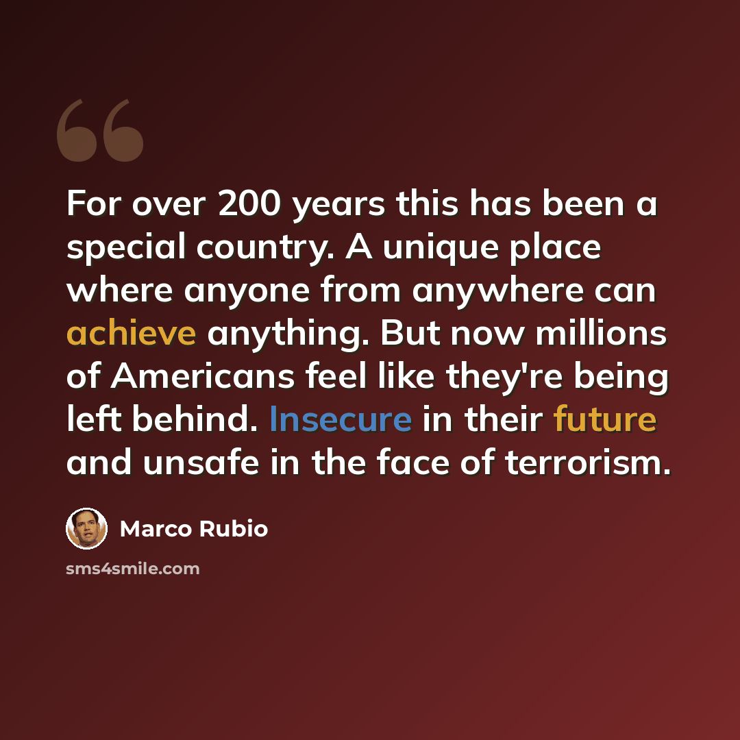 “For over 200 years this has been a special country. A unique place where anyone from anywhere can achieve anything. But now millions of Americans feel like they're being left behind. Insecure in their future and unsafe in the face of terrorism.” quote by Marco Rubio