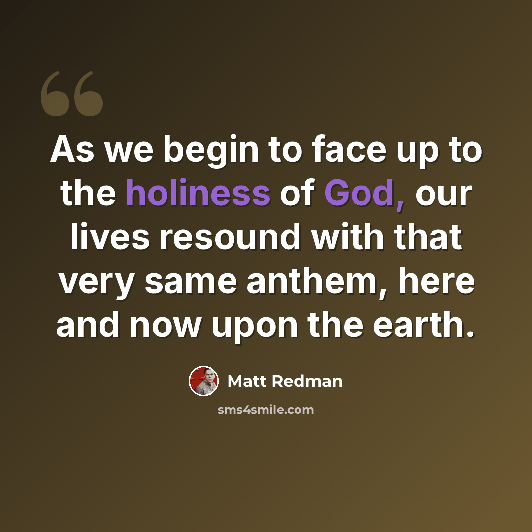 “As we begin to face up to the holiness of God, our lives resound with that very same anthem, here and now upon the earth.” quote by Matt Redman