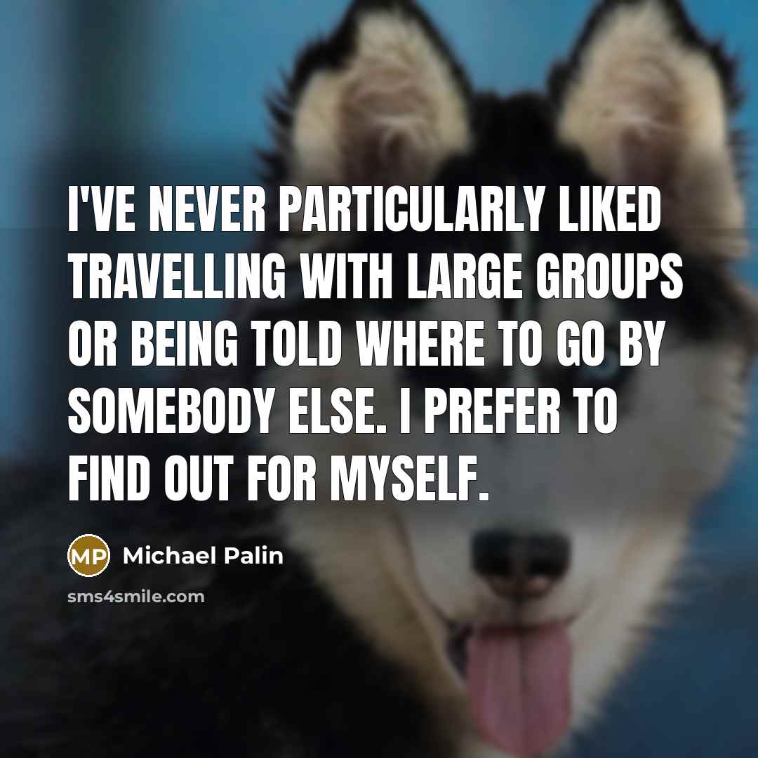 “I've never particularly liked travelling with large groups or being told where to go by somebody else. I prefer to find out for myself.” quote by Michael Palin