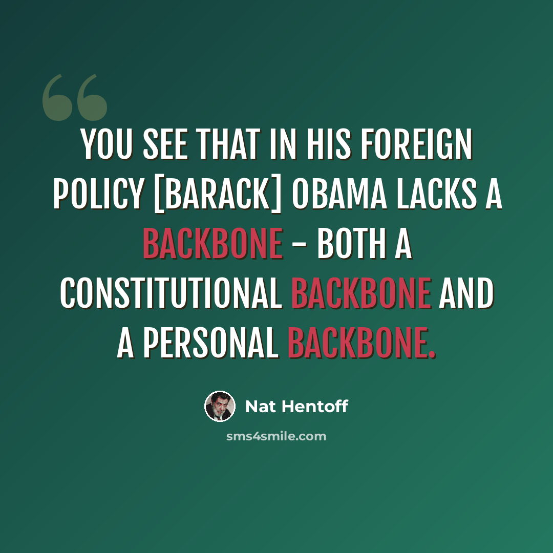 “You see that in his foreign policy [Barack] Obama lacks a backbone - both a constitutional backbone and a personal backbone.” quote by Nat Hentoff