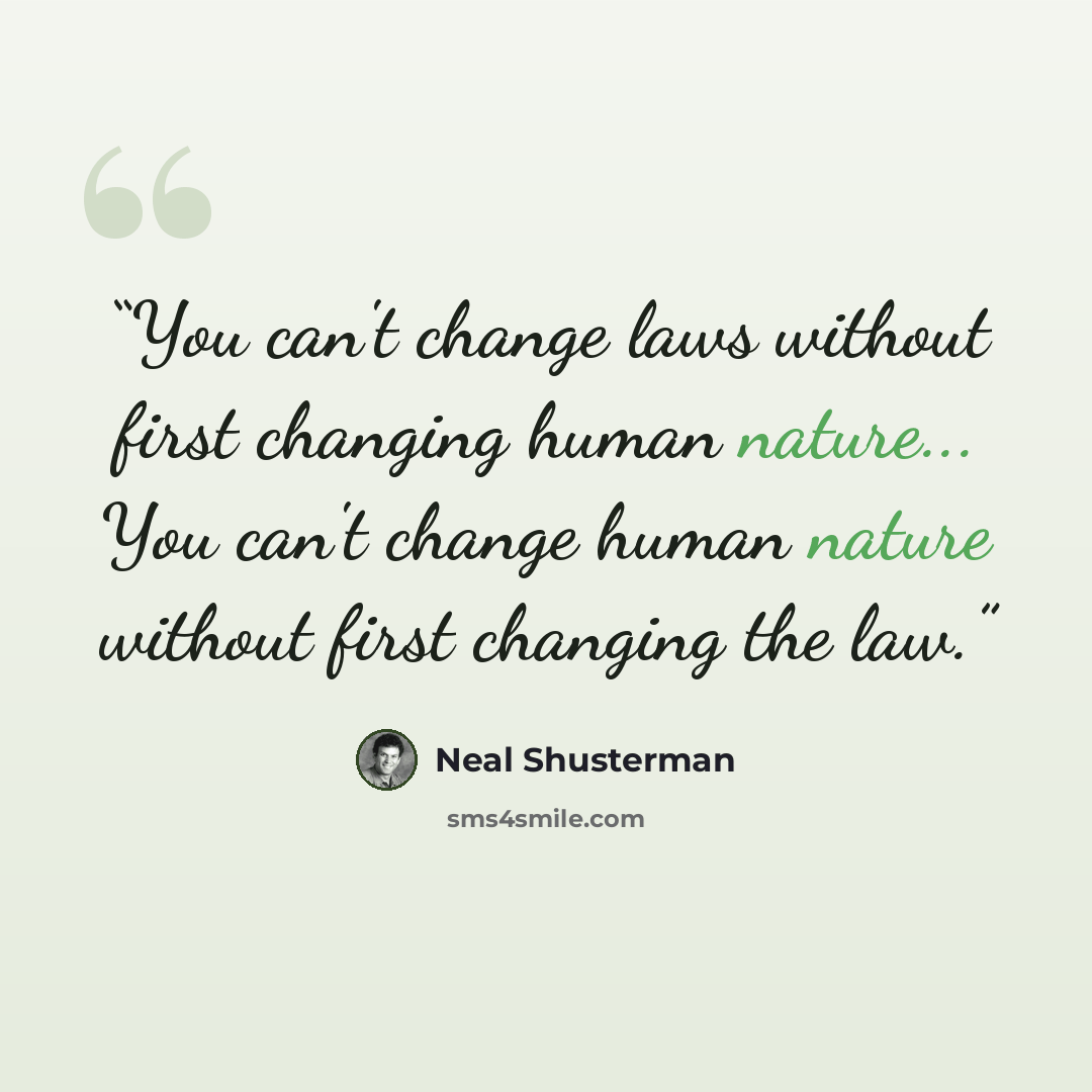 “You can't change laws without first changing human nature... You can't change human nature without first changing the law.” quote by Neal Shusterman