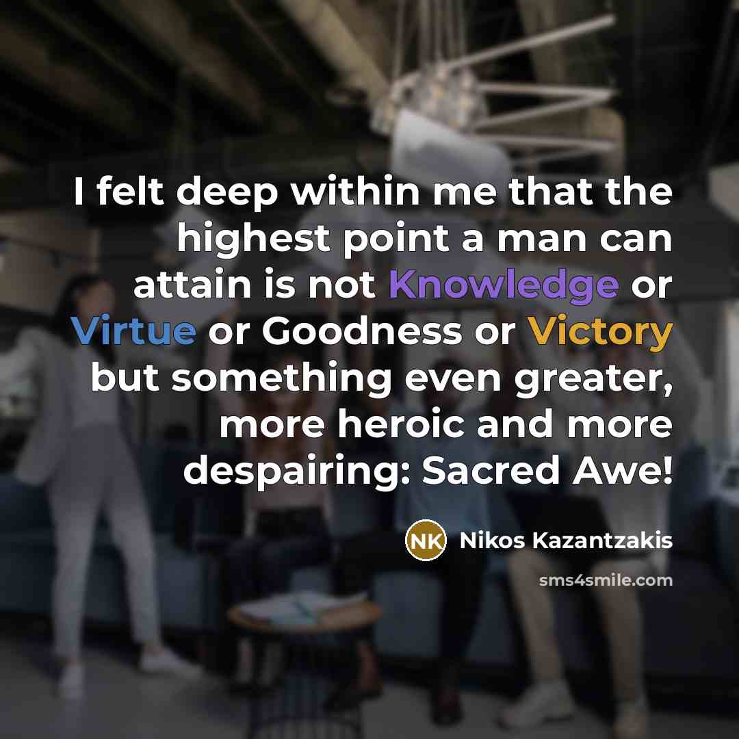 “I felt deep within me that the highest point a man can attain is not Knowledge or Virtue or Goodness or Victory but something even greater, more heroic and more despairing: Sacred Awe!” quote by Nikos Kazantzakis