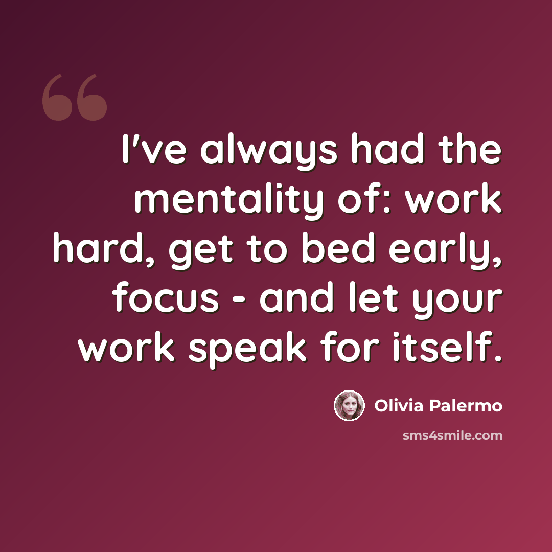 “I've always had the mentality of: work hard, get to bed early, focus - and let your work speak for itself.” quote by Olivia Palermo