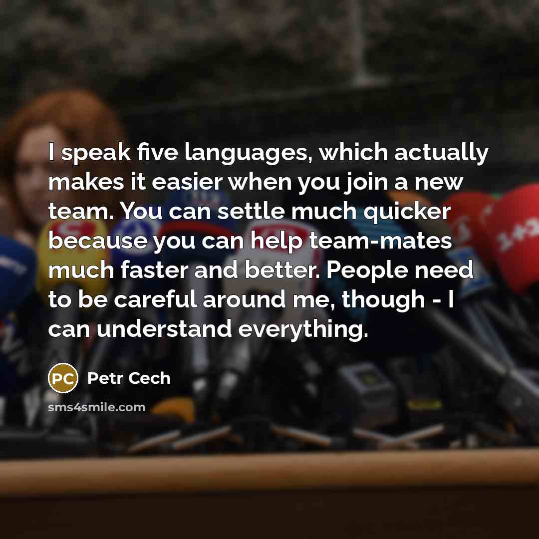 “I speak five languages, which actually makes it easier when you join a new team. You can settle much quicker because you can help team-mates much faster and better. People need to be careful around me, though - I can understand everything.” quote by Petr Cech