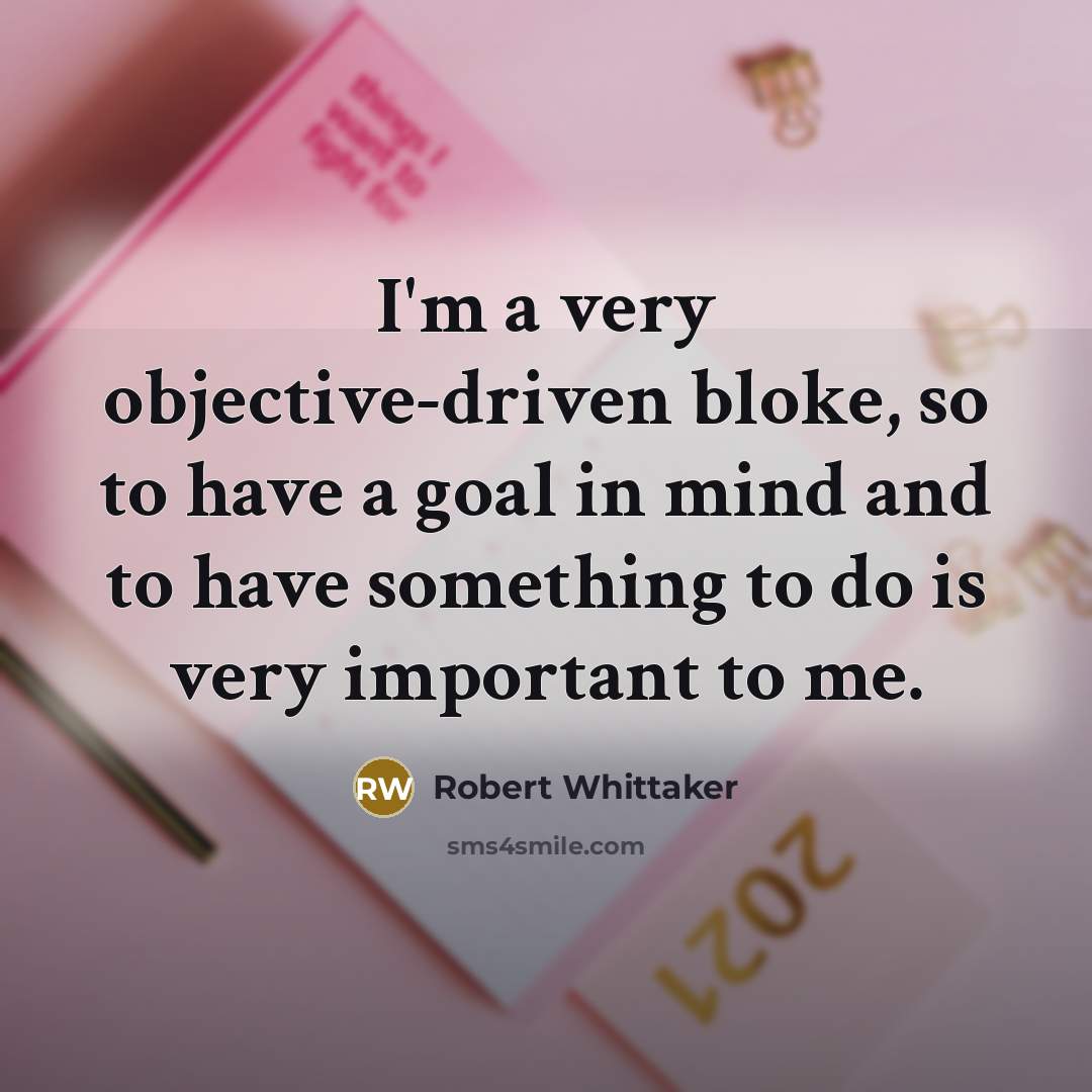 “I'm a very objective-driven bloke, so to have a goal in mind and to have something to do is very important to me.” quote by Robert Whittaker