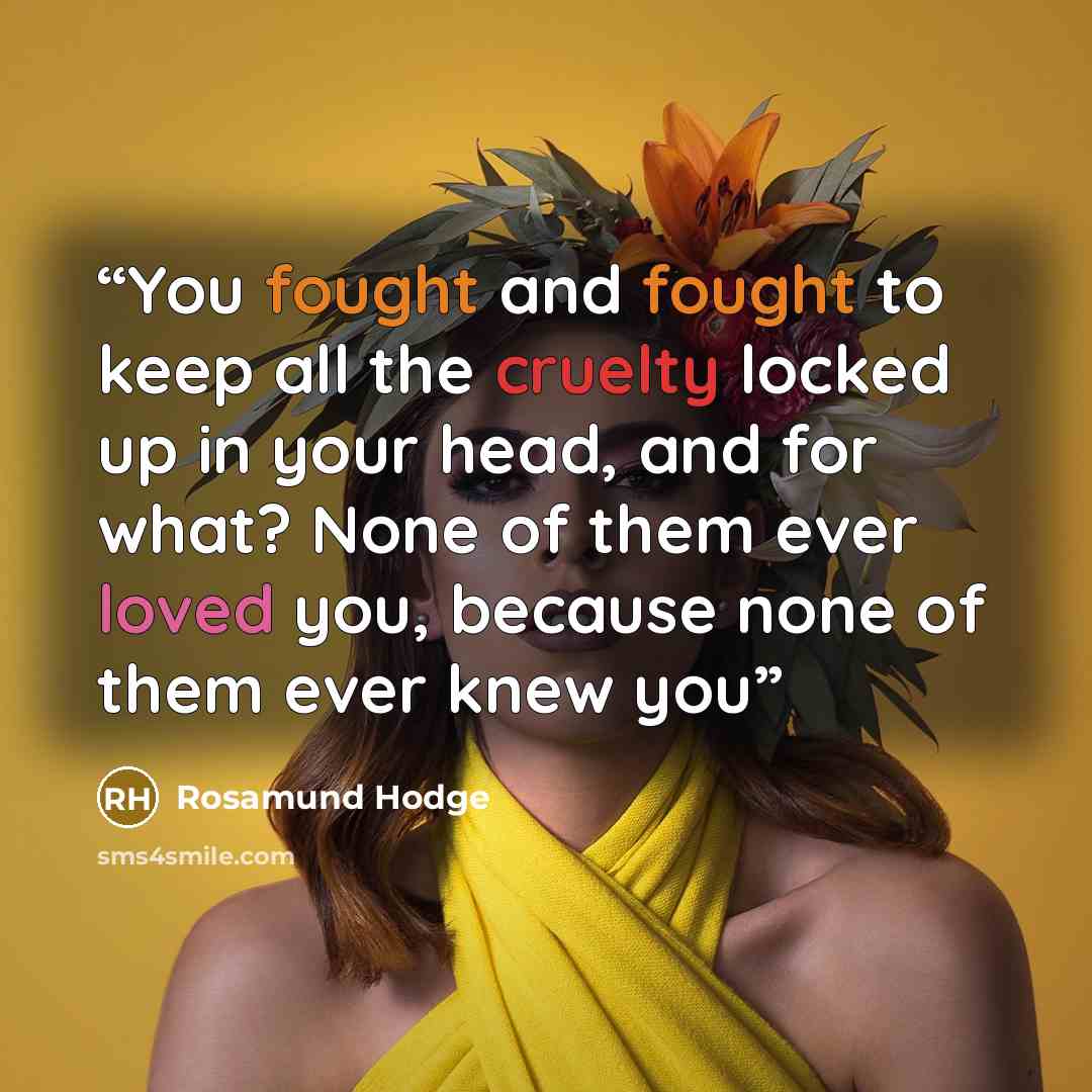 “You fought and fought to keep all the cruelty locked up in your head, and for what? None of them ever loved you, because none of them ever knew you” quote by Rosamund Hodge