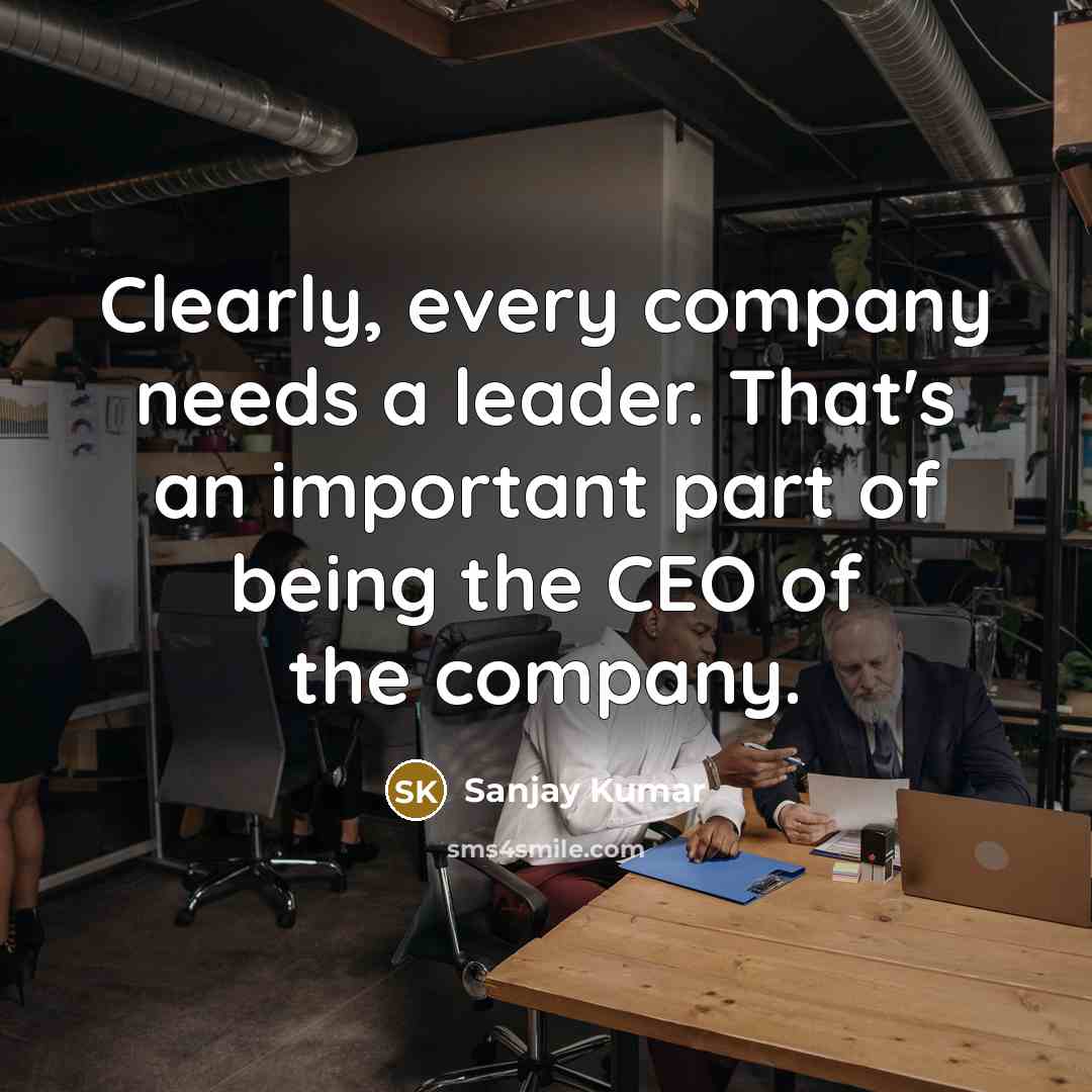 “Clearly, every company needs a leader. That's an important part of being the CEO of the company.” quote by Sanjay Kumar
