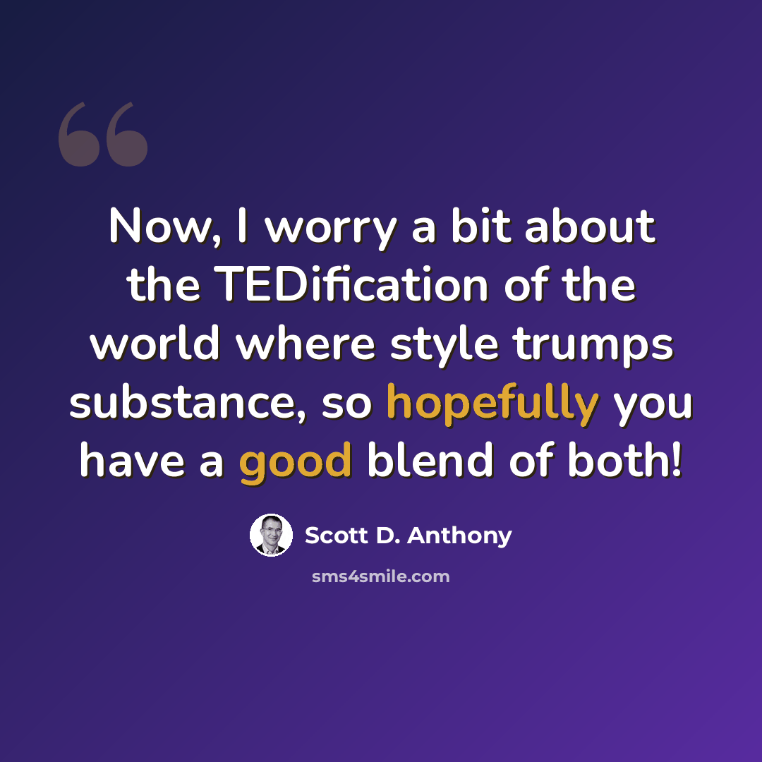 “Now, I worry a bit about the TEDification of the world where style trumps substance, so hopefully you have a good blend of both!” quote by Scott D. Anthony