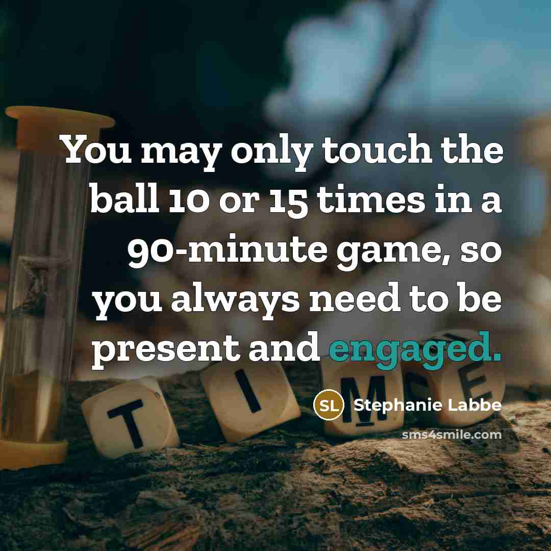 “You may only touch the ball 10 or 15 times in a 90-minute game, so you always need to be present and engaged.” quote by Stephanie Labbe