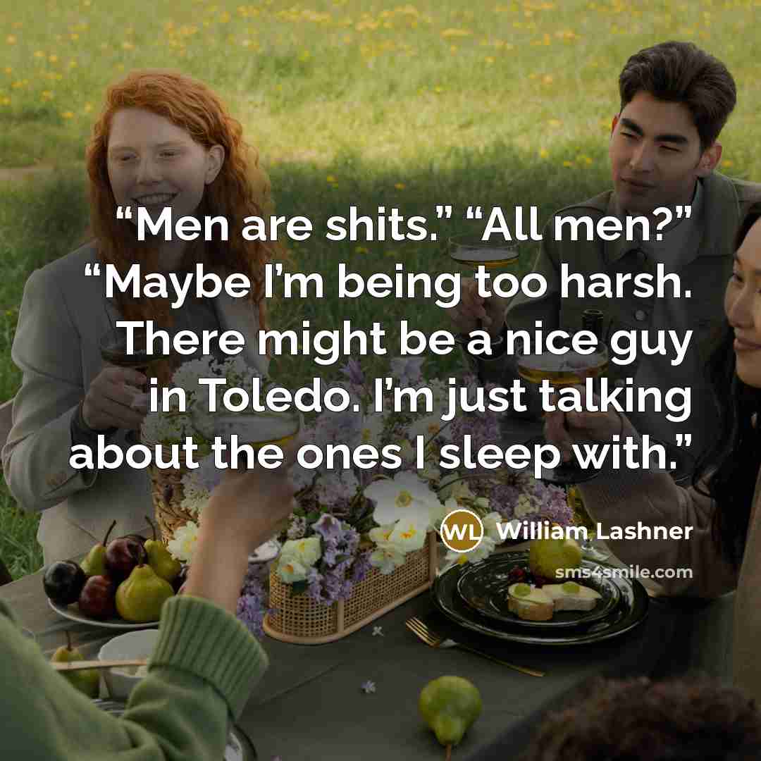 “Men are shits.” “All men?” “Maybe I’m being too harsh. There might be a nice guy in Toledo. I’m just talking about the ones I sleep with.” quote by William Lashner