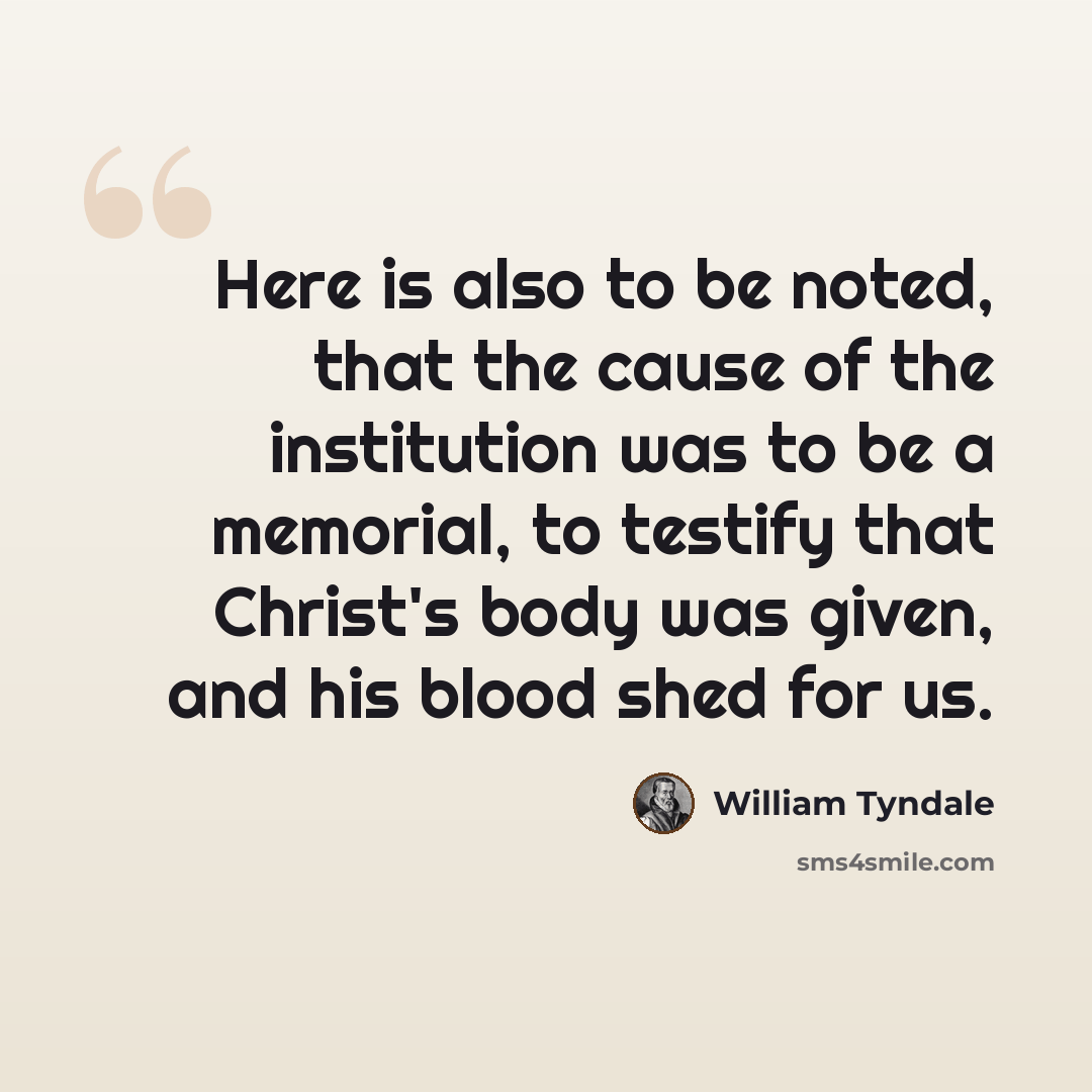 “Here is also to be noted, that the cause of the institution was to be a memorial, to testify that Christ's body was given, and his blood shed for us.” quote by William Tyndale