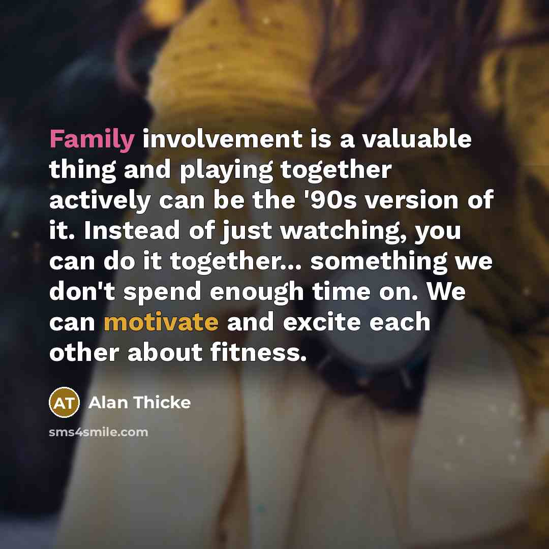 “Family involvement is a valuable thing and playing together actively can be the '90s version of it. Instead of just watching, you can do it together... something we don't spend enough time on. We can motivate and excite each other about fitness.” quote by Alan Thicke
