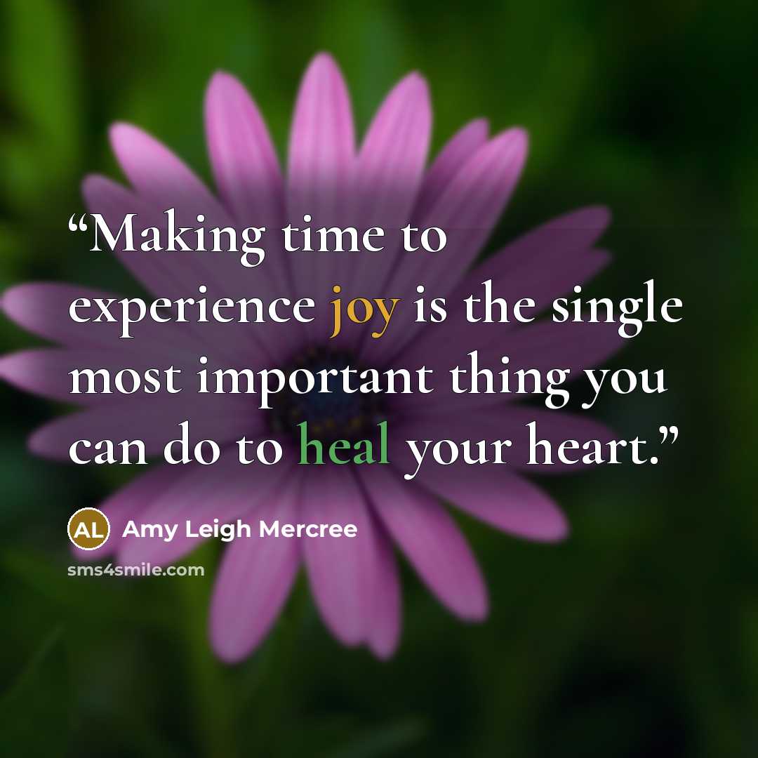 “Making time to experience joy is the single most important thing you can do to heal your heart.” quote by Amy Leigh Mercree