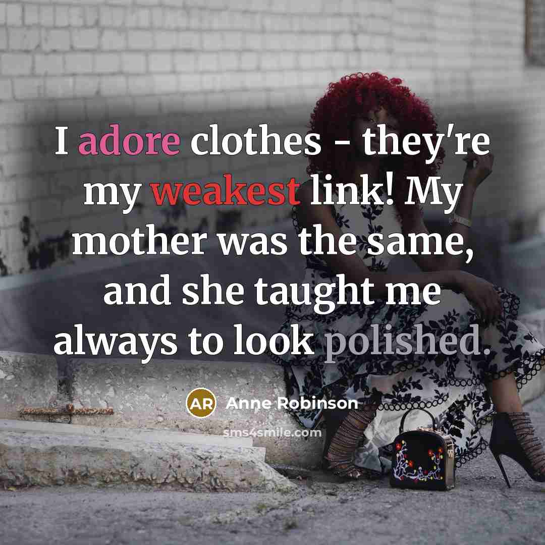 “I adore clothes - they're my weakest link! My mother was the same, and she taught me always to look polished.” quote by Anne Robinson