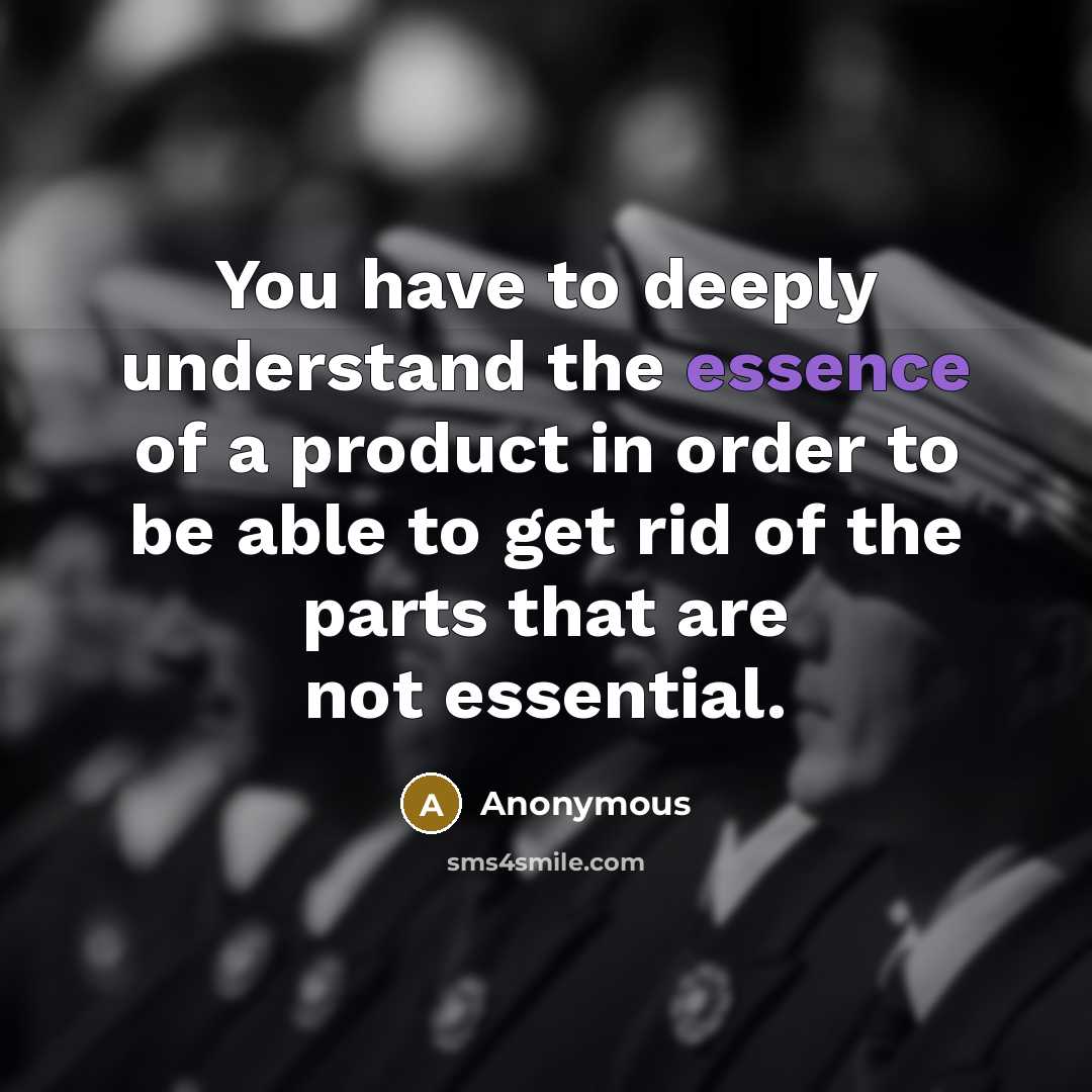 “You have to deeply understand the essence of a product in order to be able to get rid of the parts that are not essential.” quote by Anonymous