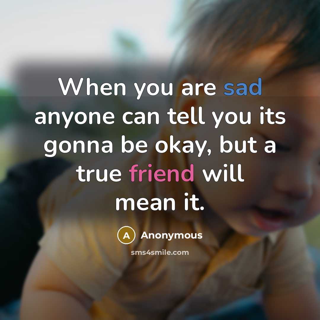 “When you are sad anyone can tell you its gonna be okay, but a true friend will mean it.” quote by Anonymous