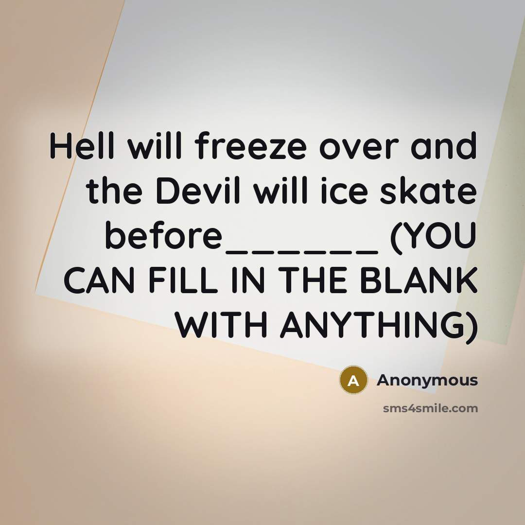 “Hell will freeze over and the Devil will ice skate before______ (YOU CAN FILL IN THE BLANK WITH ANYTHING)” quote by Anonymous