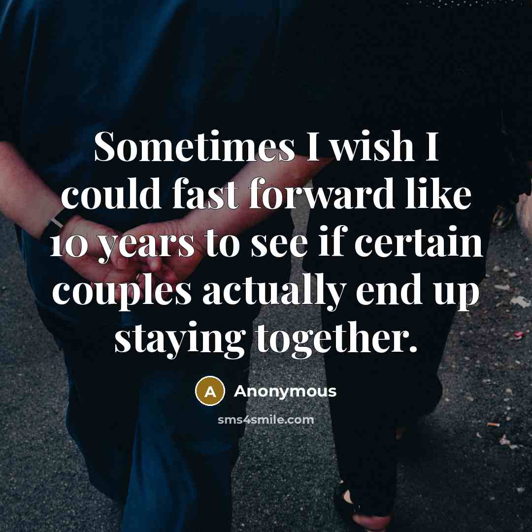 “Sometimes I wish I could fast forward like 10 years to see if certain couples actually end up staying together.” quote by Anonymous
