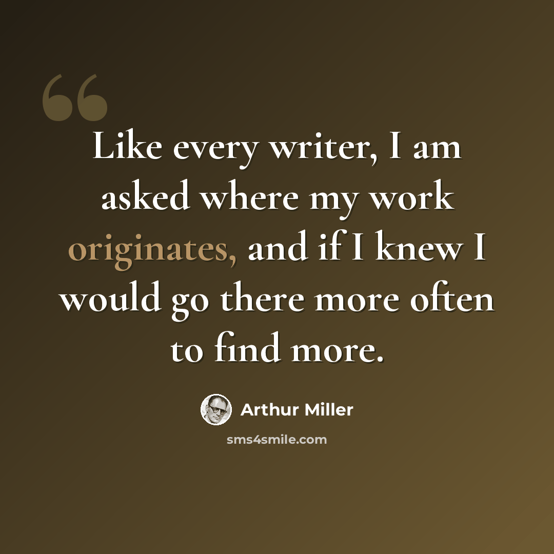 “Like every writer, I am asked where my work originates, and if I knew I would go there more often to find more.” quote by Arthur Miller