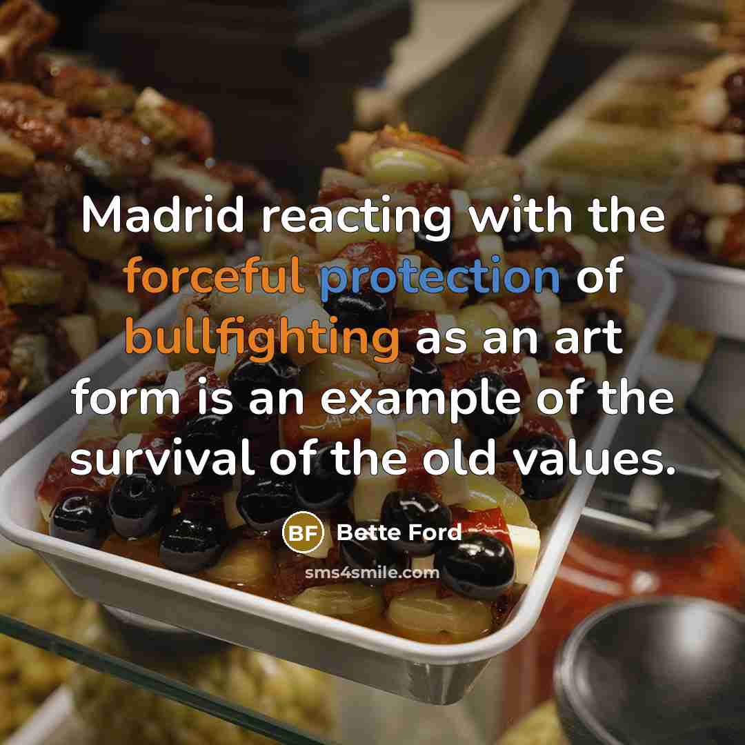 “Madrid reacting with the forceful protection of bullfighting as an art form is an example of the survival of the old values.” quote by Bette Ford
