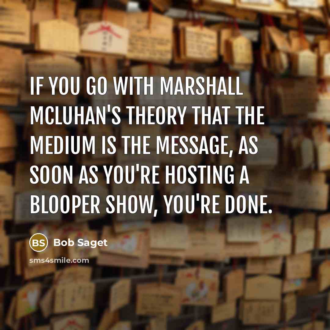 “If you go with Marshall McLuhan's theory that the medium is the message, as soon as you're hosting a blooper show, you're done.” quote by Bob Saget