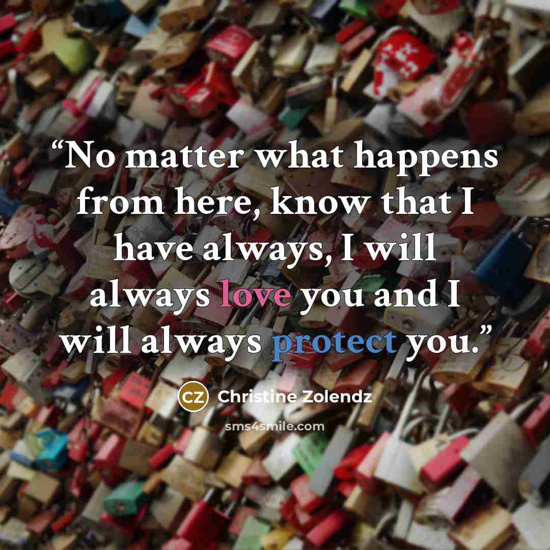 “No matter what happens from here, know that I have always, I will always love you and I will always protect you.” quote by Christine Zolendz