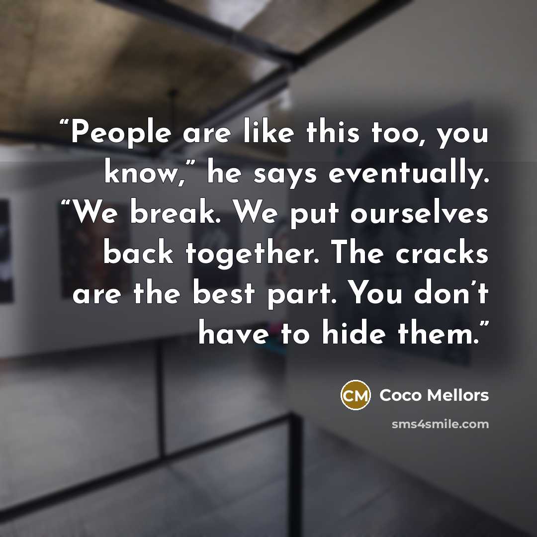 “People are like this too, you know,” he says eventually. “We break. We put ourselves back together. The cracks are the best part. You don’t have to hide them.” quote by Coco Mellors