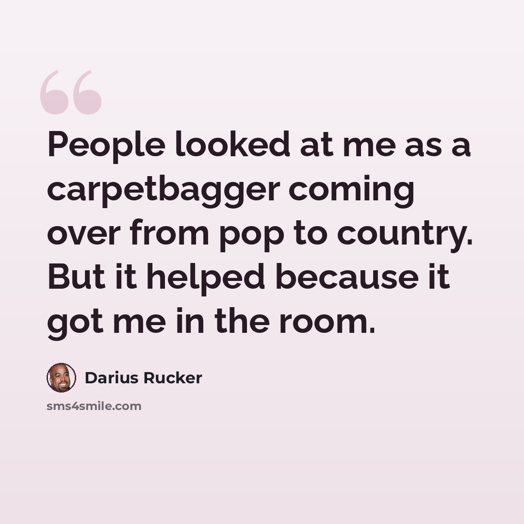 “People looked at me as a carpetbagger coming over from pop to country. But it helped because it got me in the room.” quote by Darius Rucker