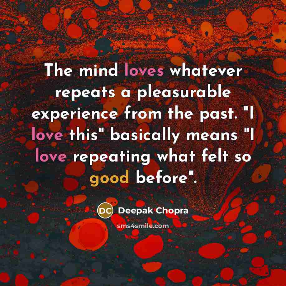 “The mind loves whatever repeats a pleasurable experience from the past. "I love this" basically means "I love repeating what felt so good before".” quote by Deepak Chopra