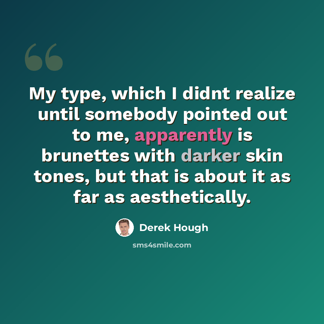 “My type, which I didnt realize until somebody pointed out to me, apparently is brunettes with darker skin tones, but that is about it as far as aesthetically.” quote by Derek Hough