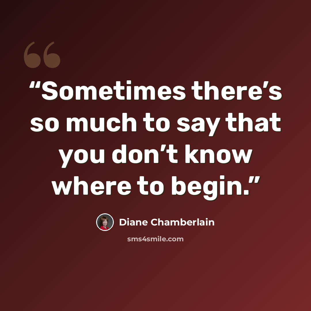 “Sometimes there’s so much to say that you don’t know where to begin.” quote by Diane Chamberlain