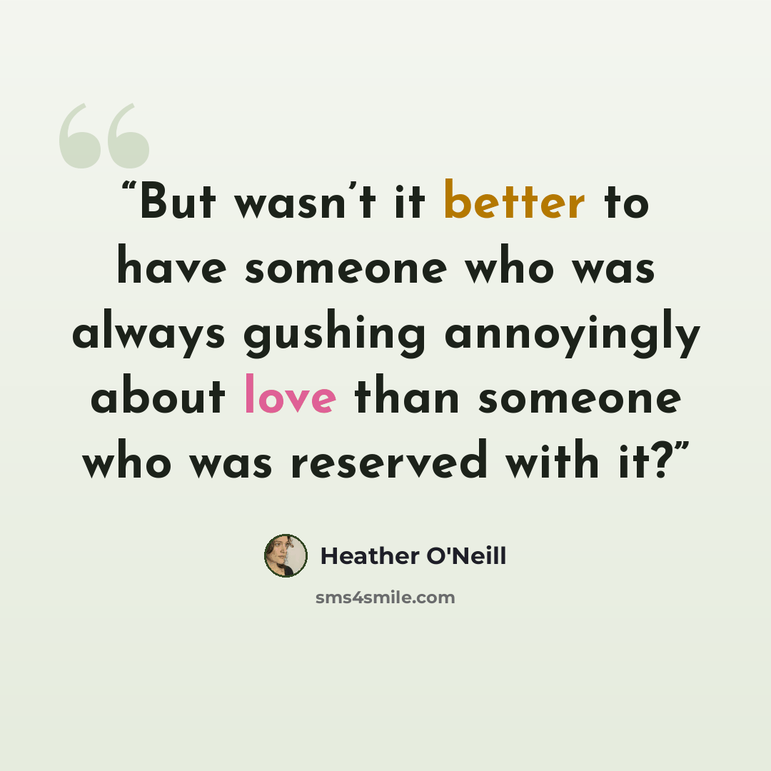 “But wasn’t it better to have someone who was always gushing annoyingly about love than someone who was reserved with it?” quote by Heather O'Neill