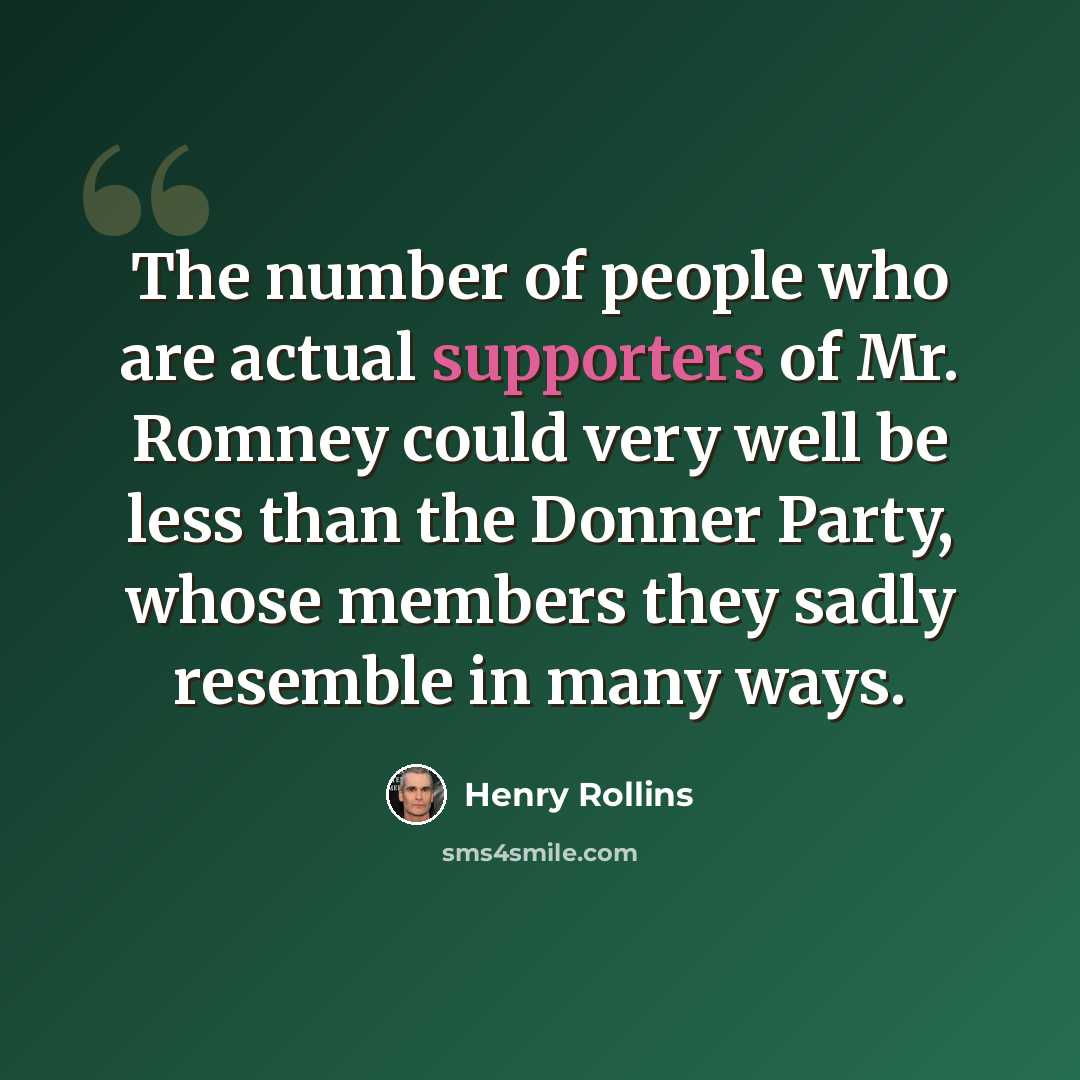 “The number of people who are actual supporters of Mr. Romney could very well be less than the Donner Party, whose members they sadly resemble in many ways.” quote by Henry Rollins