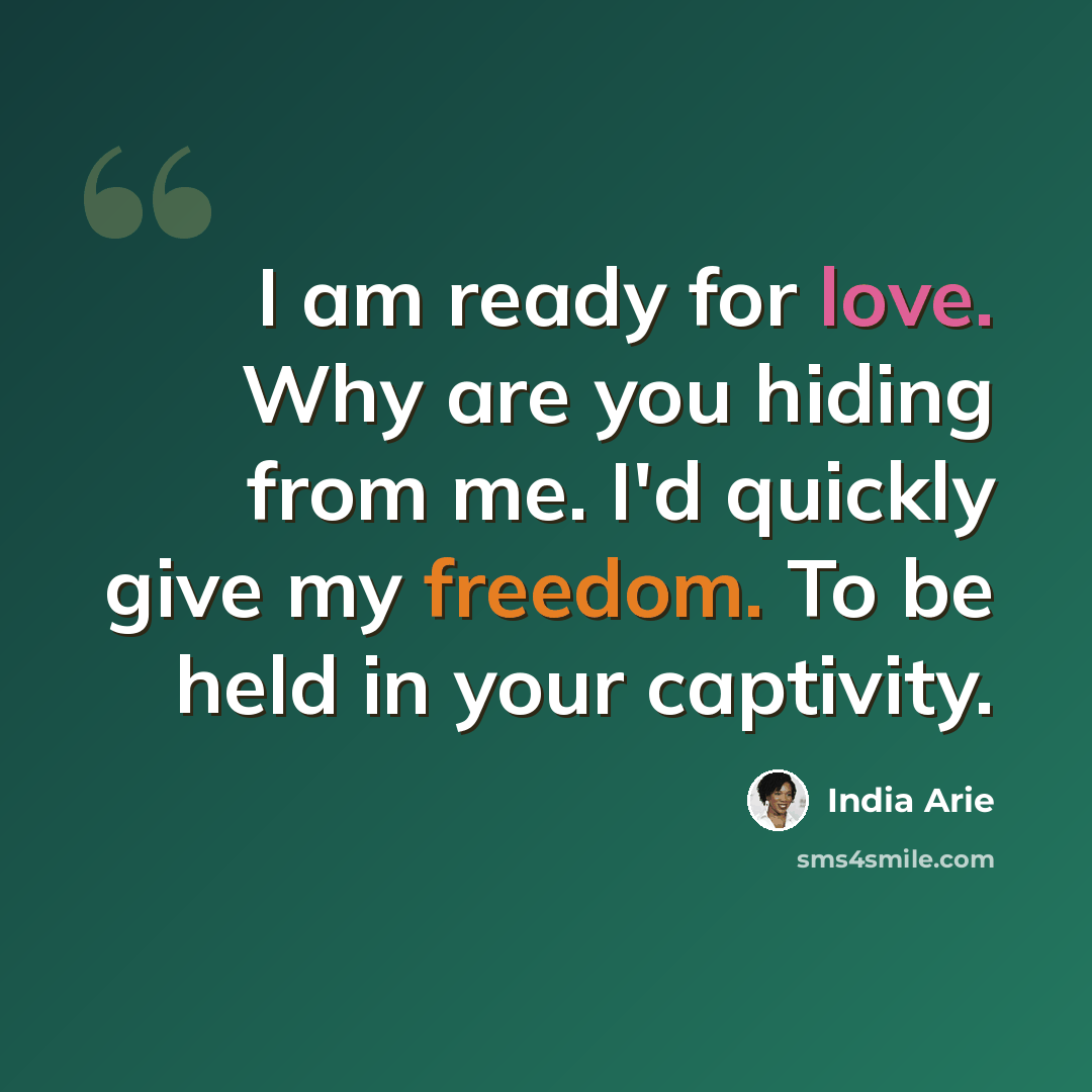 “I am ready for love. Why are you hiding from me. I'd quickly give my freedom. To be held in your captivity.” quote by India Arie