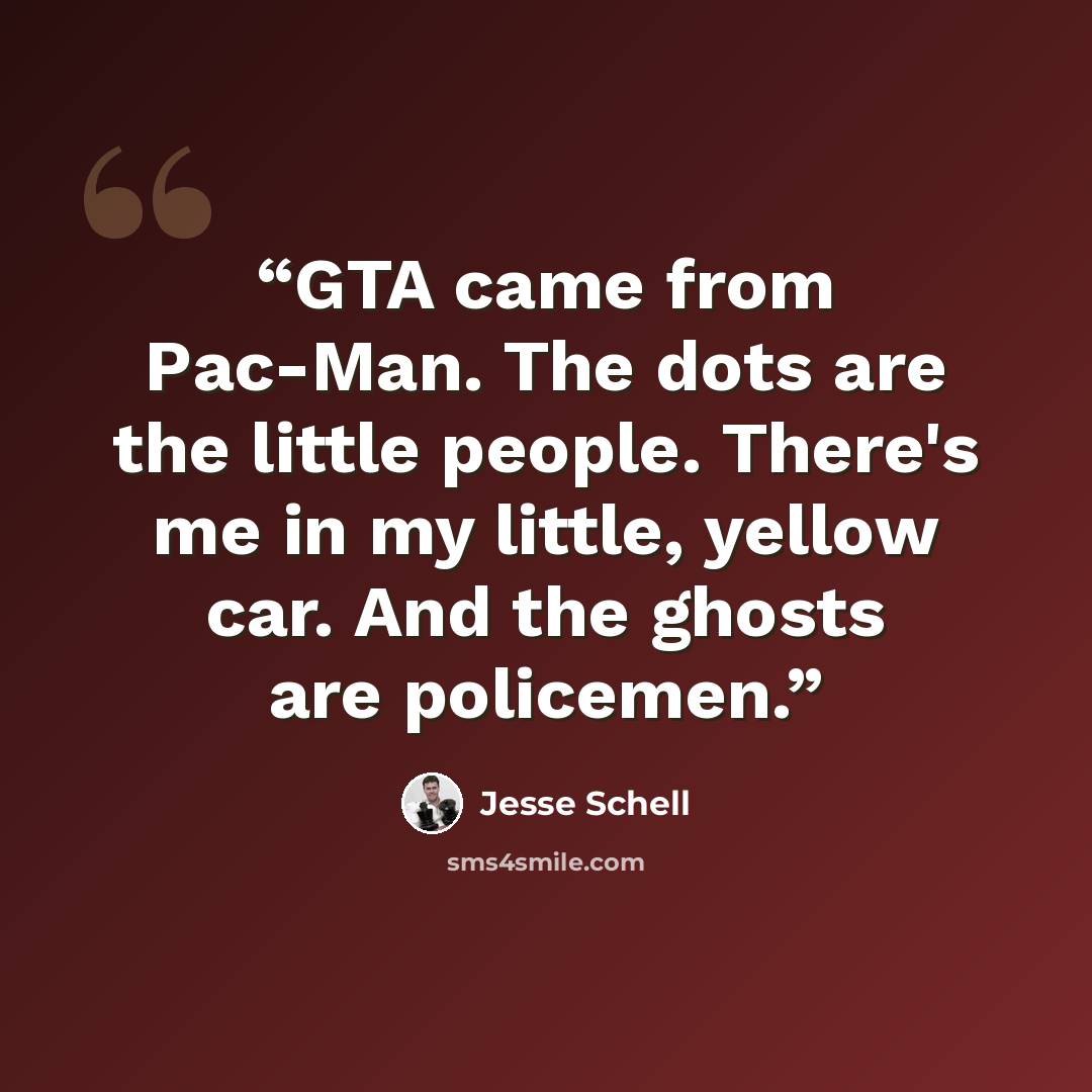 “GTA came from Pac-Man. The dots are the little people. There's me in my little, yellow car. And the ghosts are policemen.” quote by Jesse Schell