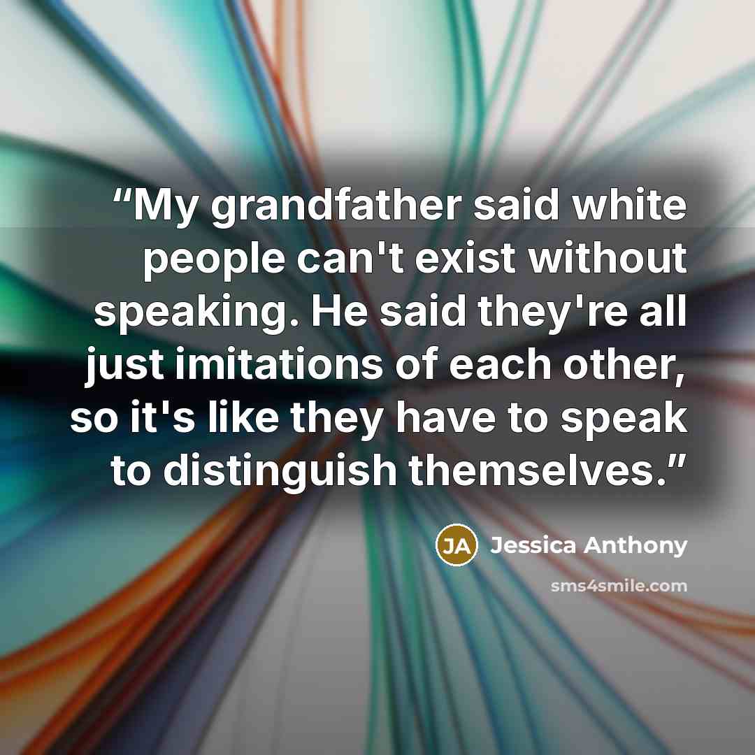 “My grandfather said white people can't exist without speaking. He said they're all just imitations of each other, so it's like they have to speak to distinguish themselves.” quote by Jessica Anthony