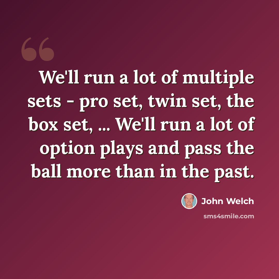 “We'll run a lot of multiple sets - pro set, twin set, the box set, ... We'll run a lot of option plays and pass the ball more than in the past.” quote by John Welch